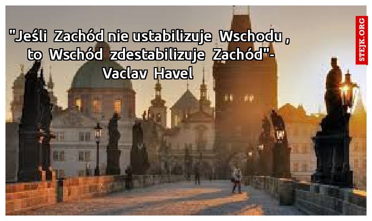 "Jeśli  Zachód nie ustabilizuje  Wschodu ,  to  Wschód  zdestabilizuje  Zachód"- Vaclav  Havel 