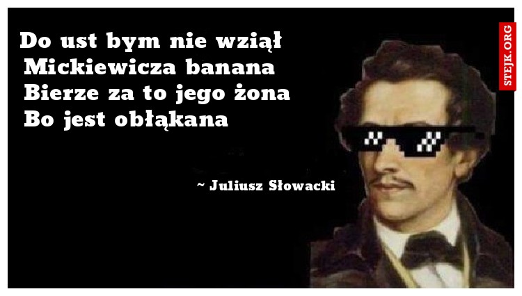 Do ust bym nie wziął     Mickiewicza banana      Bierze za to jego żona    Bo jest obłąkana