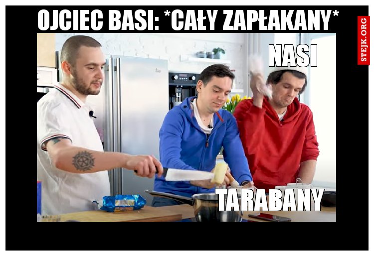 Ojciec basi: *cały zapłakany*
