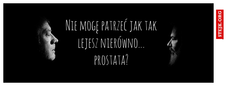 Nie mogę patrzeć jak tak lejesz nierówno... prostata?