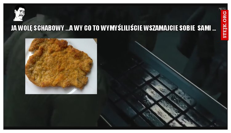 JA WOLĘ SCHABOWY ...A WY CO TO WYMYŚLILIŚCIE WSZAMAJCIE SOBIE  SAMI ..