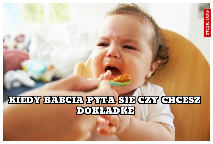 Kiedy Babcia pyta sie czy chcesz dokładke