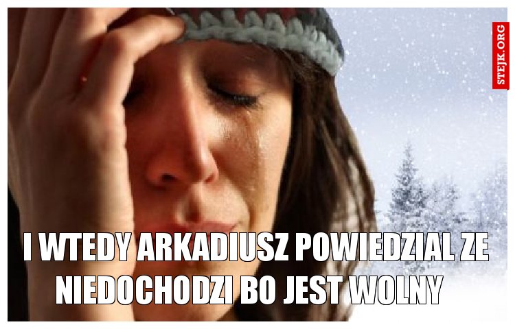 I wtedy arkadiusz powiedzial ze niedochodzi bo jest wolny  