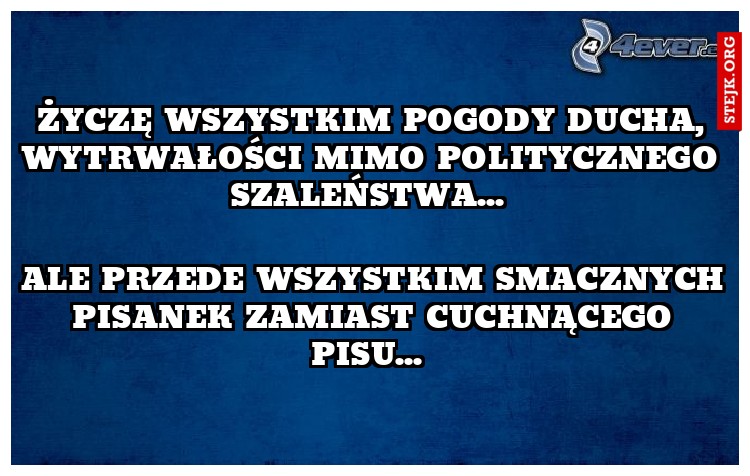 Życzę wszystkim pogody ducha, wytrwałości mimo politycznego szaleństwa... 