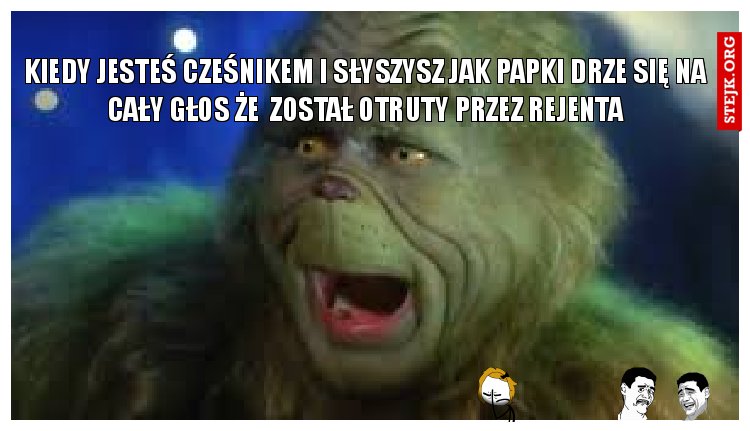 kiedy jesteś CZEŚNIKEM I SŁYSZYSZ JAK PAPKI DRZE SIĘ NA CAŁY GŁOS ŻE  ZOSTAŁ OTRUTY PRZEZ REJENTA