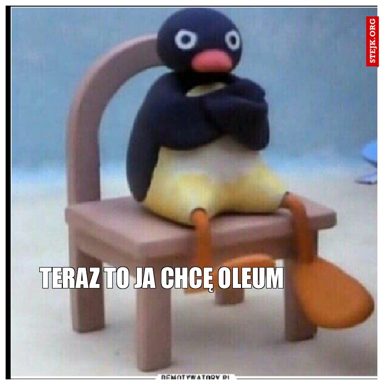 Teraz to ja chcę oleum