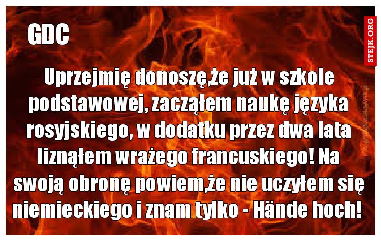Uprzejmię donoszę,że już w szkole podstawowej, zacząłem naukę języka rosyjskiego, w dodatku przez dwa lata liznąłem wrażego francuskiego! Na swoją obronę powiem,że nie uczyłem się niemieckiego i znam tylko - Hände hoch! 