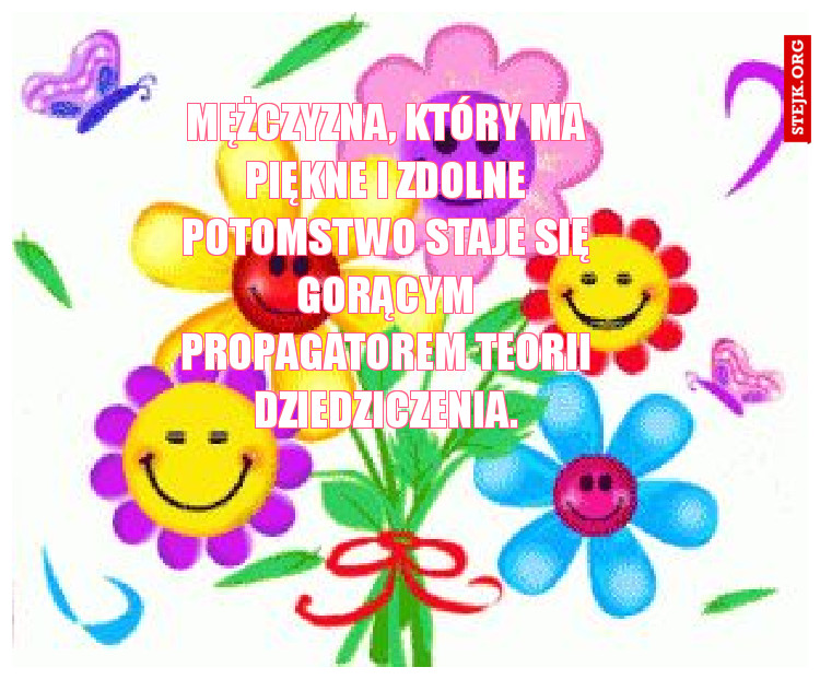 Mężczyzna, który ma piękne i zdolne potomstwo staje się gorącym propagatorem teorii dziedziczenia.