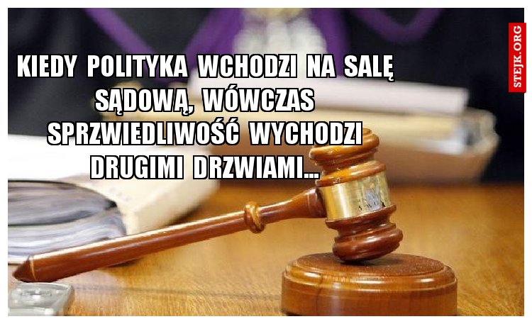 Kiedy  polityka  wchodzi  na  salę  sądową,  wówczas  sprzwiedliwość  wychodzi  drugimi  drzwiami... 