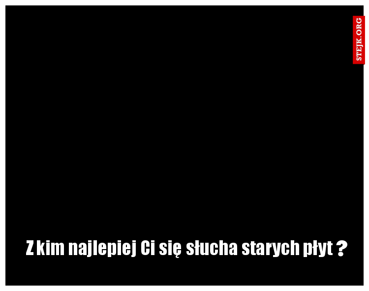 Z kim najlepiej Ci się słucha starych płyt  
