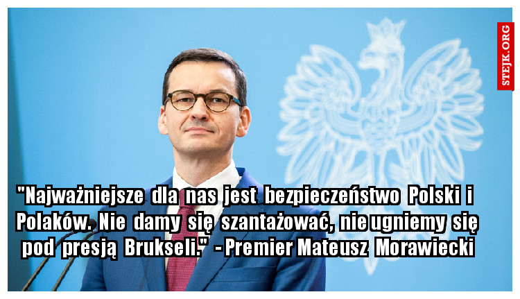 "Najważniejsze  dla  nas  jest  bezpieczeństwo  Polski  i  Polaków.  Nie  damy  się  szantażować,  nie ugniemy  się  pod  presją  Brukseli."  - Premier Mateusz  Morawiecki