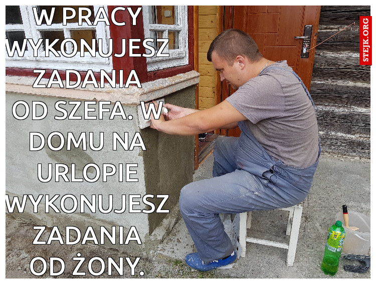 W pracy wykonujesz zadania od szefa. W domu na urlopie wykonujesz zadania od żony.