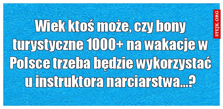 Wiek ktoś może, czy bony turystyczne 1000  na wakacje w Polsce trzeba będzie wykorzystać u instruktora narciarstwa…?