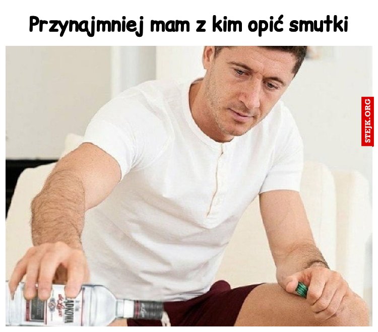 Przynajmniej mam z kim opić smutki