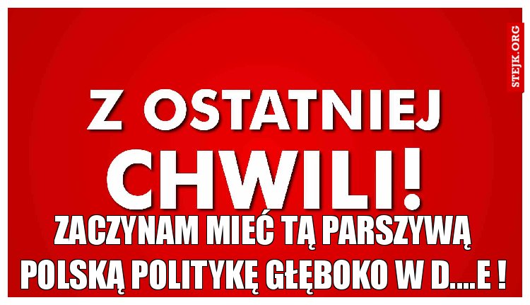 Zaczynam mieć tą parszywą polską politykę głęboko w d....e !