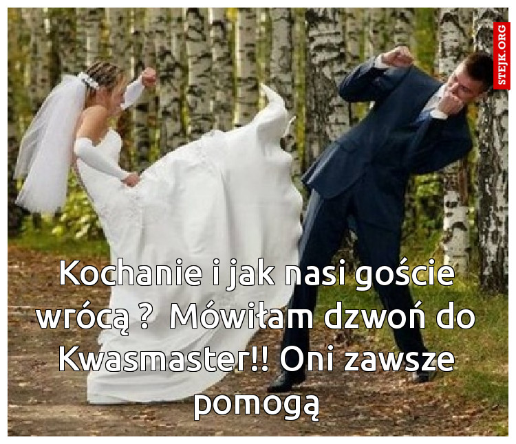 Kochanie i jak nasi goście wrócą ?  Mówiłam dzwoń do Kwasmaster!! Oni zawsze pomogą