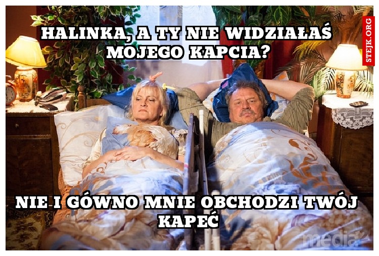 halinka, a ty nie widziałaś mojego kapcia?
