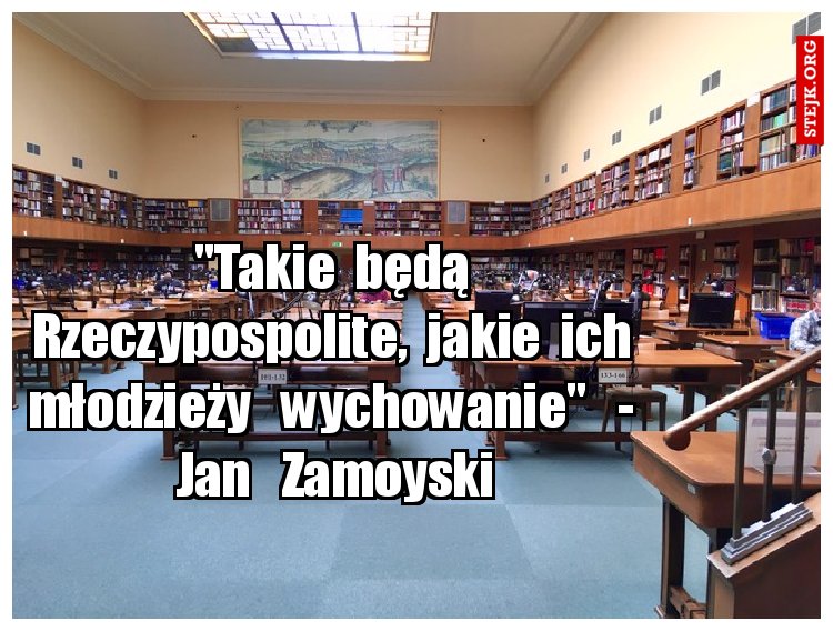 "Takie  będą  Rzeczypospolite,  jakie  ich  młodzieży   wychowanie"   -  Jan   Zamoyski