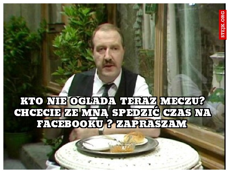 kto nie oglada teraz meczu? CHCECIE ZE MNĄ SPEDZIĆ CZAS NA FACEBOOKU ? ZAPRASZAM 