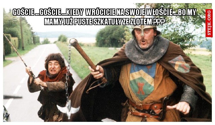 GOŚCIE ...GOŚCIE ...KIEDY  WRÓCICIE NA SWOJE WŁOŚCIE ...BO MY MAMY JUŻ PUSTE SZKATUŁY ZE ZŁOTEM ???