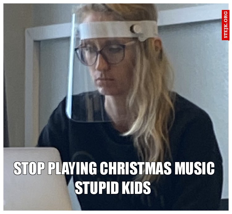 stop playing christmas music stupid kids 