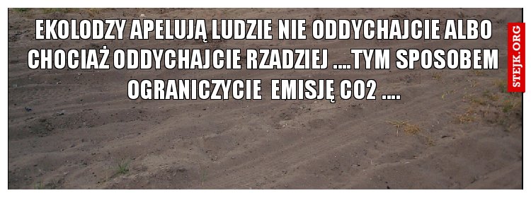 EKOLODZY APELUJĄ LUDZIE NIE ODDYCHAJCIE ALBO CHOCIAŻ ODDYCHAJCIE RZADZIEJ ....TYM SPOSOBEM OGRANICZYCIE  EMISJĘ CO2 ....