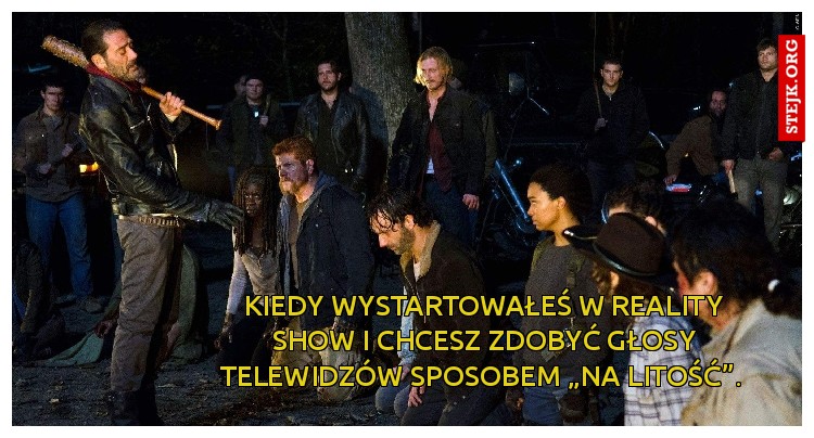 Kiedy wystartowałeś w reality show i chcesz zdobyć głosy telewidzów sposobem „na litość”. 