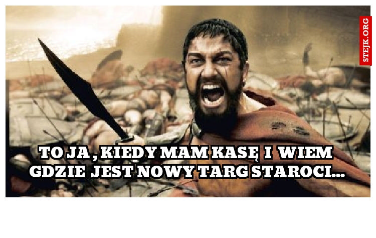 To ja , kiedy mam kasę  i  wiem  gdzie  jest nowy targ staroci...