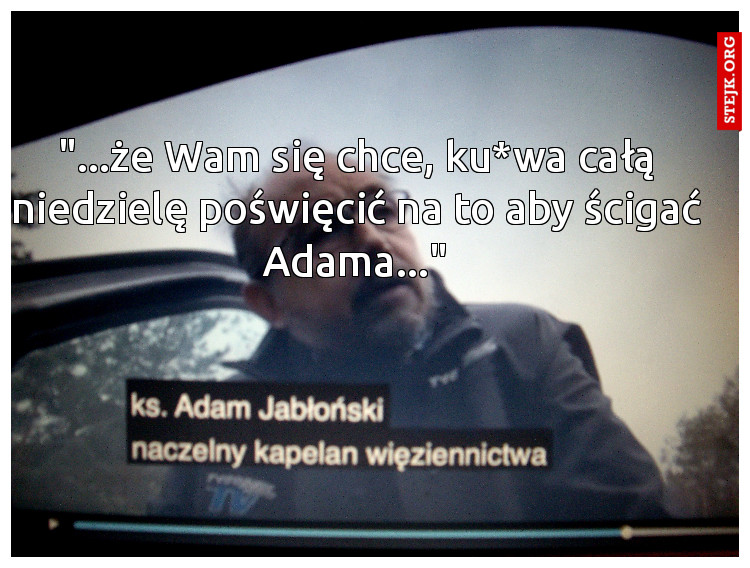 "...że Wam się chce, ku*wa całą niedzielę poświęcić na to aby ścigać Adama..."