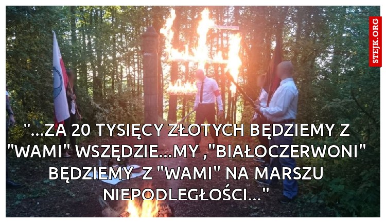 "...za 20 tysięcy złotych będziemy z "wami" wszędzie...My ,"białoczerwoni" będziemy  z "wami" na marszu niepodległości..."