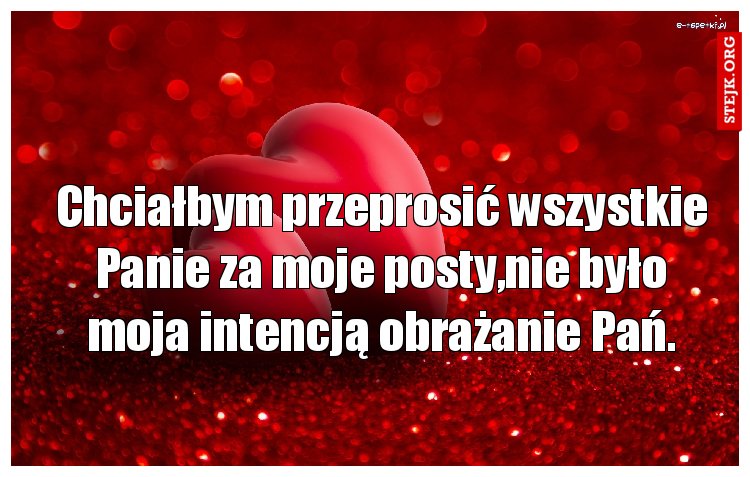 Chciałbym przeprosić wszystkie Panie za moje posty,nie było moja intencją obrażanie Pań.
