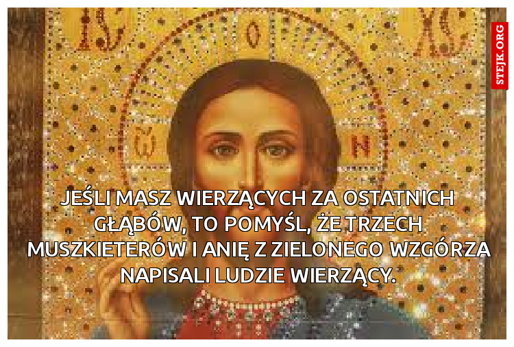 Jeśli masz wierzących za ostatnich głąbów, to pomyśl, że Trzech muszkieterów i Anię z Zielonego Wzgórza napisali ludzie wierzący.