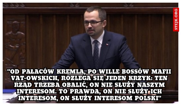 "Od pałaców Kremla, po wille bossów mafii VAT-owskich, rozlega się jeden krzyk: ten rząd trzeba obalić, on nie służy naszym interesom. To prawda, on nie służy ich interesom, on służy interesom Polski"