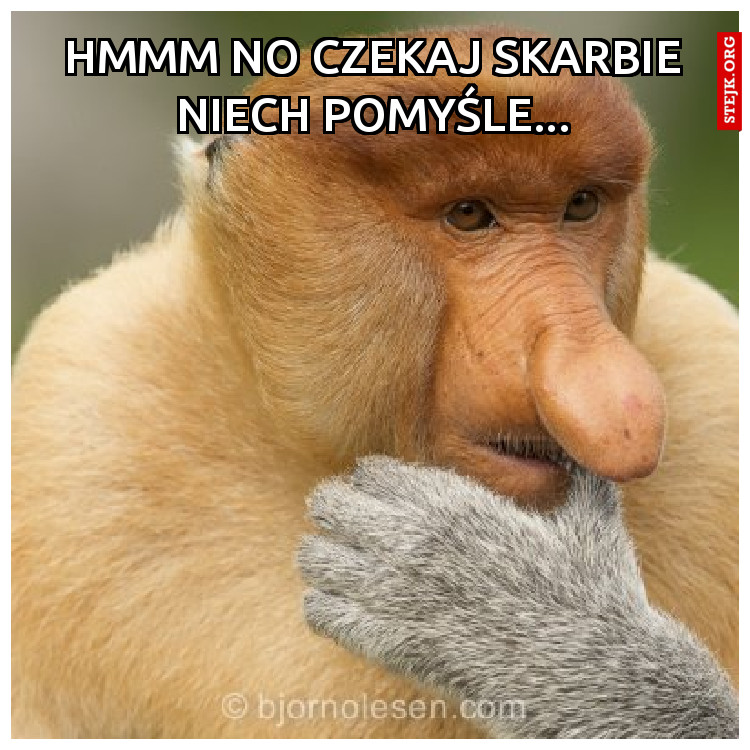 hmmm no czekaj skarbie niech pomyśle...