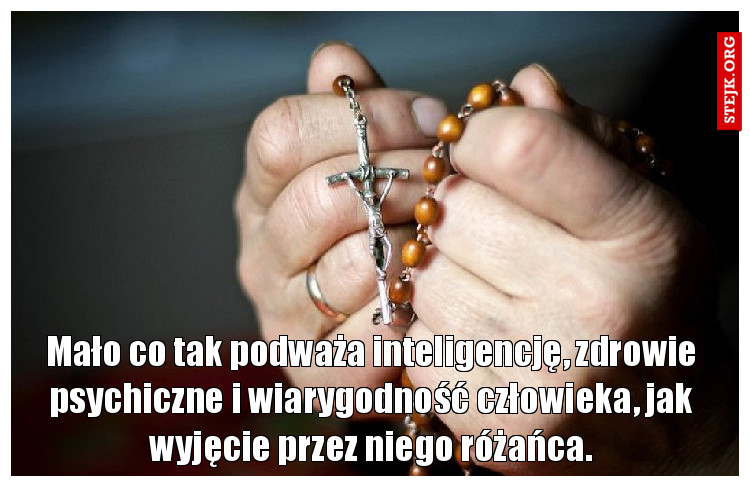 Mało co tak podważa inteligencję, zdrowie psychiczne i wiarygodność człowieka, jak wyjęcie przez niego różańca.
