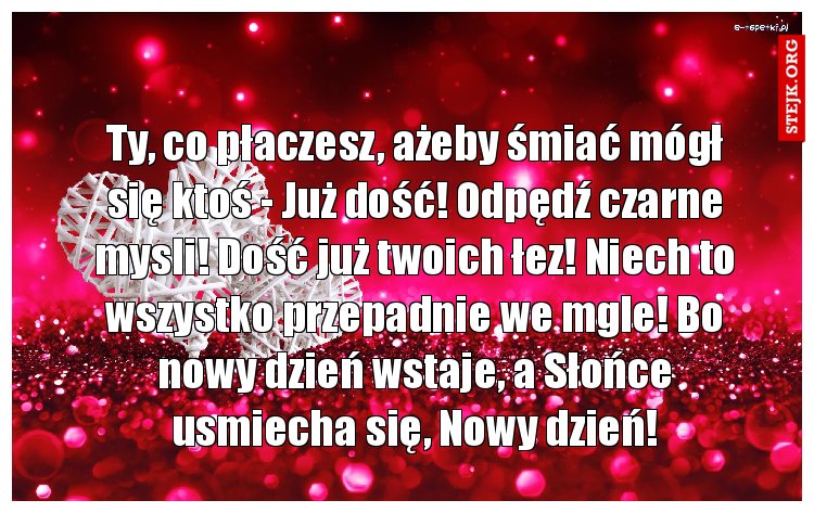 Ty, co płaczesz, ażeby śmiać mógł się ktoś - Już dość! Odpędź czarne mysli! Dość już twoich łez! Niech to wszystko przepadnie we mgle! Bo nowy dzień wstaje, a Słońce usmiecha się, Nowy dzień!