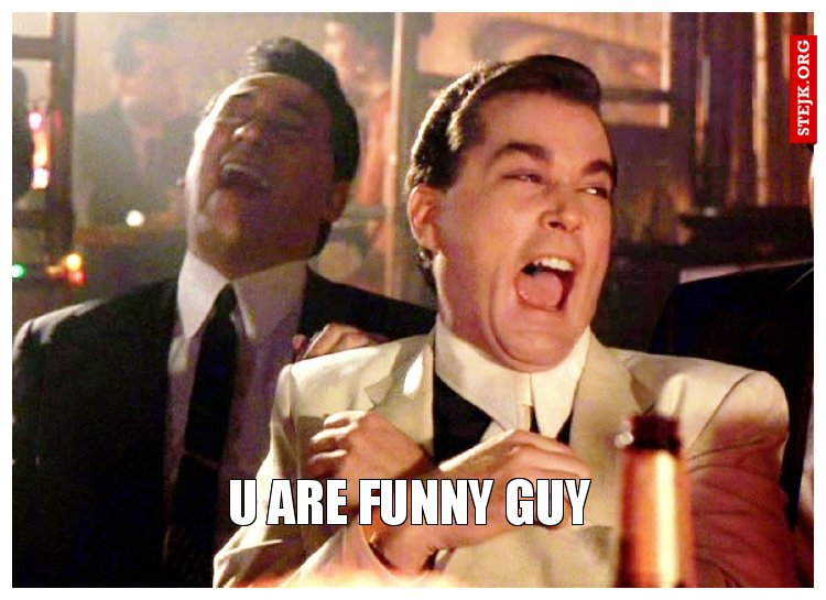 U are funny guy