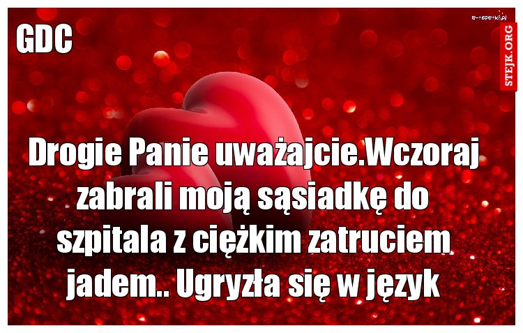 Drogie Panie uważajcie.Wczoraj zabrali moją sąsiadkę do szpitala z ciężkim zatruciem jadem.. Ugryzła się w język