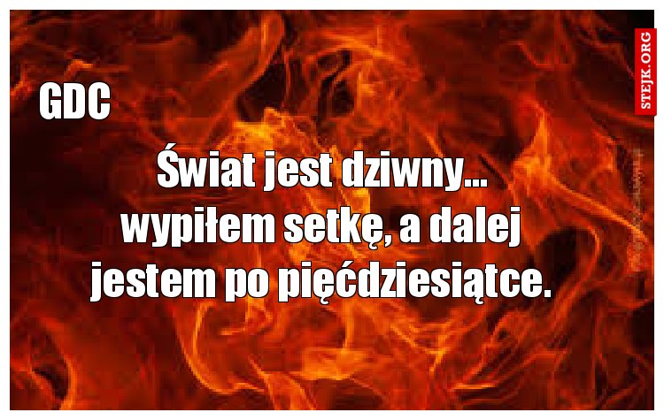 Świat jest dziwny... wypiłem setkę, a dalej jestem po pięćdziesiątce.