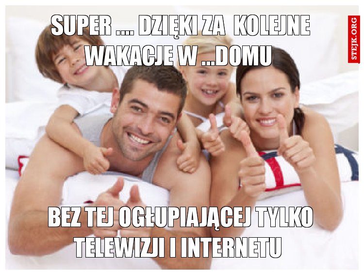 SUPER .... DZIĘKI ZA  KOLEJNE WAKACJE W ...DOMU 