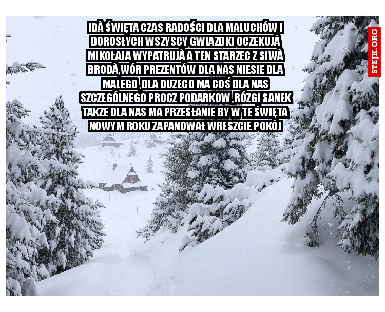 Idà święta czas radości dla maluchów i dorosłych Wszyscy gwiazdki oczekujà Mikołaja wypatrujà A ten starzec z siwà brodà,wór prezentów dla nas niesie dla malego ,dla duzego ma coś dla nas szczególnego procz podarkow ,rózgi sanek takze dla nas ma przesłanie by w te święta Nowym roku zapanował wreszcie pokój