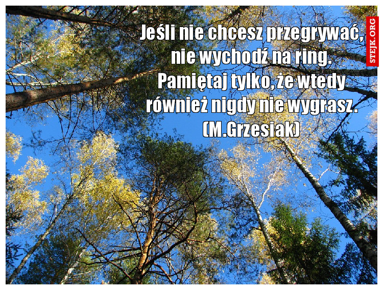 Jeśli nie chcesz przegrywać, nie wychodź na ring. Pamiętaj tylko, że wtedy również nigdy nie wygrasz. (M.Grzesiak)