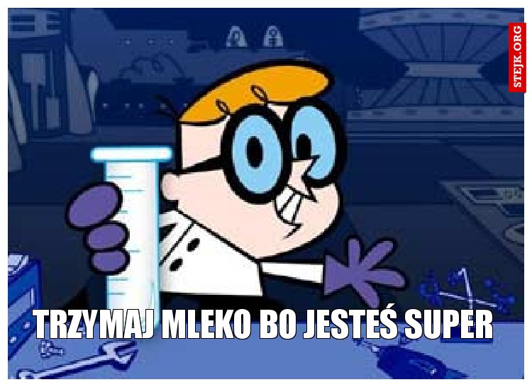 Trzymaj mleko bo jesteś super