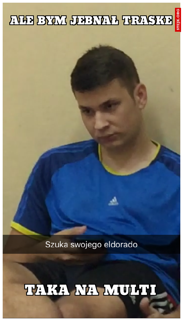 Ale bym jebnał traske