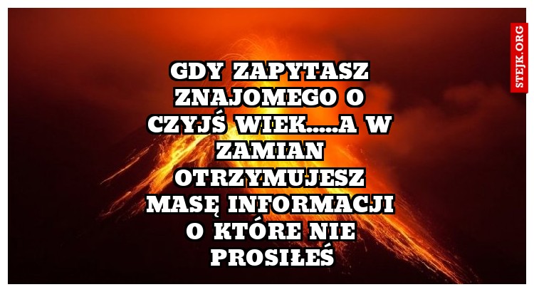 Gdy zapytasz znajomego o czyjś wiek.....a w zamian otrzymujesz masę informacji o które nie prosiłeś