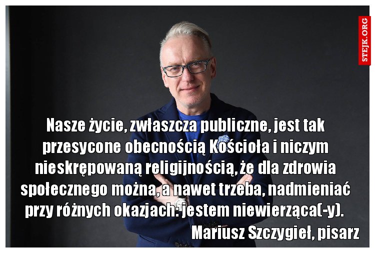 Nasze życie, zwłaszcza publiczne, jest tak przesycone obecnością Kościoła i niczym nieskrępowaną religijnością, że dla zdrowia społecznego można, a nawet trzeba, nadmieniać przy różnych okazjach: jestem niewierząca(-y). 