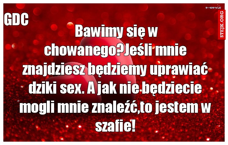  Bawimy się w chowanego?Jeśli mnie znajdziesz będziemy uprawiać dziki sex. A jak nie będziecie mogli mnie znaleźć,to jestem w szafie!