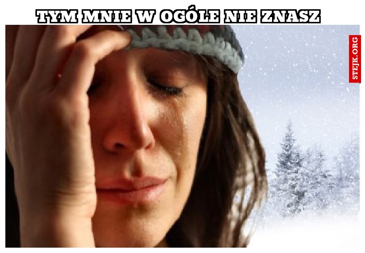 tym mnie w ogóle nie znasz