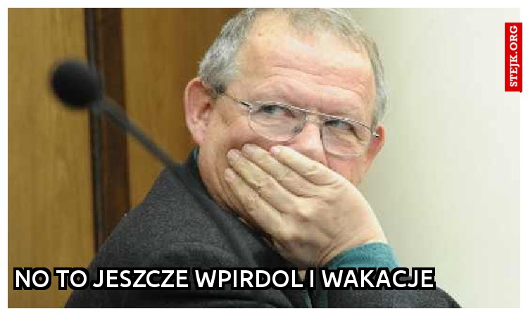 No to jeszcze wpirdol i wakacje