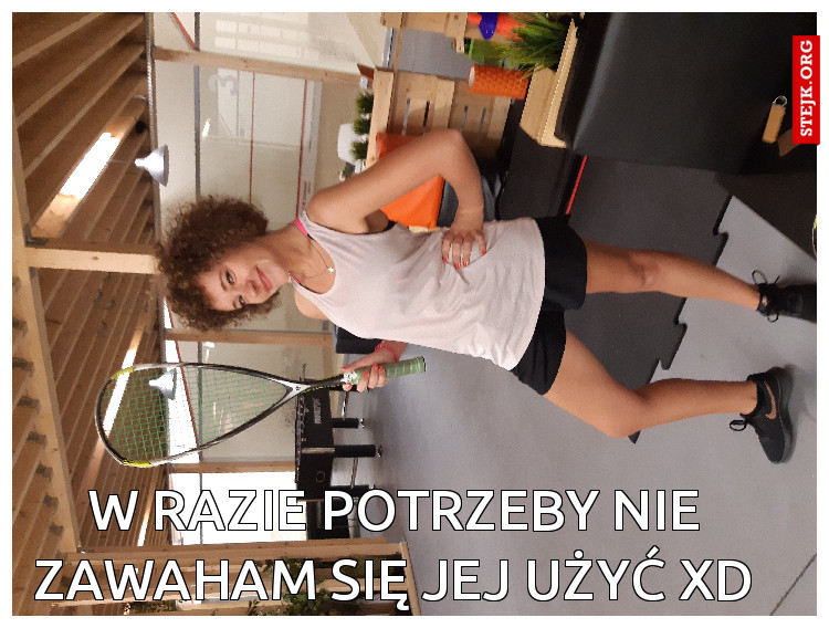 W razie potrzeby nie zawaham się jej użyć Xd